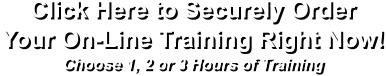 Click Here to Securely Order  Your On-Line Training Right Now! Choose 1, 2 or 3 Hours of Training